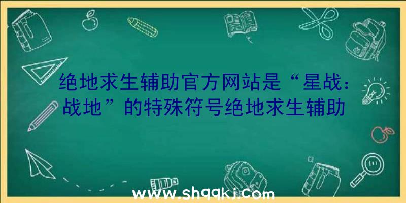 绝地求生辅助官方网站是“星战：战地”的特殊符号绝地求生辅助