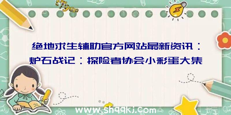 绝地求生辅助官方网站最新资讯：炉石战记：探险者协会小彩蛋大集