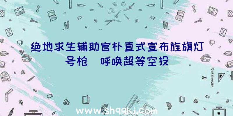 绝地求生辅助官朴直式宣布旌旗灯号枪_呼唤超等空投