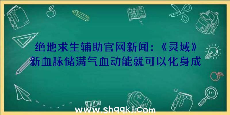 绝地求生辅助官网新闻：《灵域》新血脉储满气血动能就可以化身成苍生