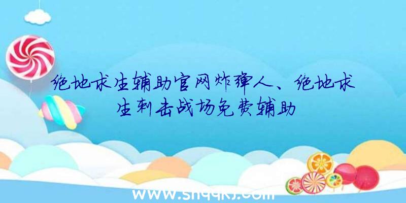 绝地求生辅助官网炸弹人、绝地求生刺击战场免费辅助