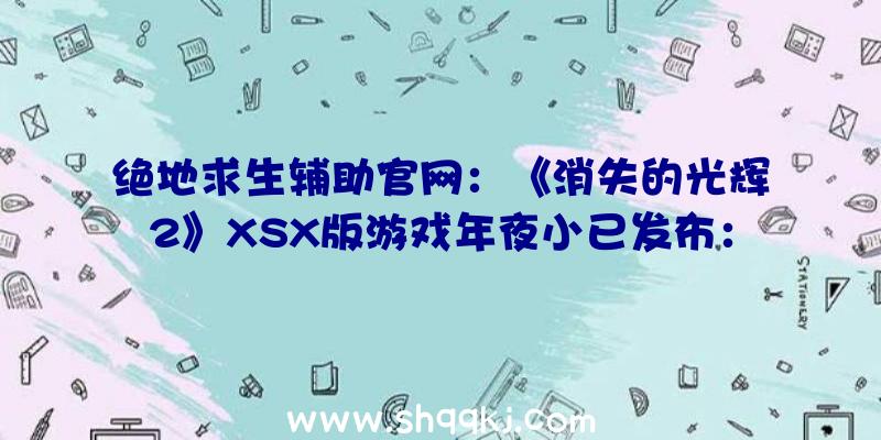 绝地求生辅助官网：《消失的光辉2》XSX版游戏年夜小已发布：约为72GB