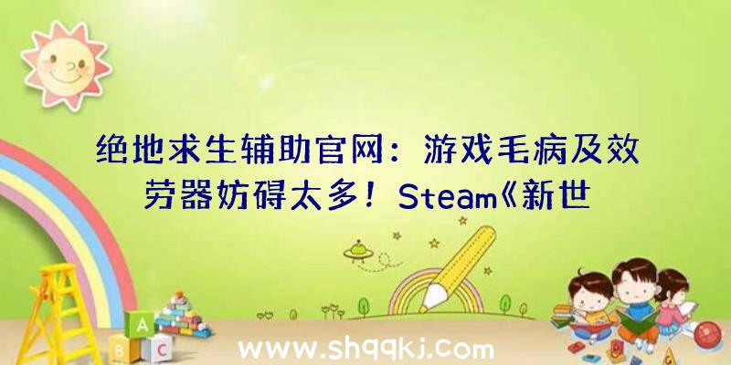 绝地求生辅助官网：游戏毛病及效劳器妨碍太多！Steam《新世界》评价降至“褒贬纷歧”