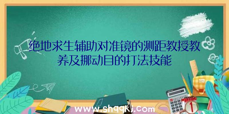 绝地求生辅助对准镜的测距教授教养及挪动目的打法技能