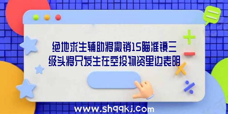 绝地求生辅助将撤销15瞄准镜三级头将只发生在空投物资里边表明