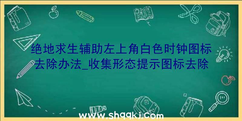 绝地求生辅助左上角白色时钟图标去除办法_收集形态提示图标去除