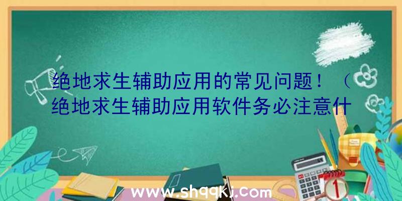 绝地求生辅助应用的常见问题！（绝地求生辅助应用软件务必注意什么问题呢？）