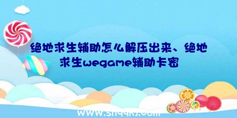 绝地求生辅助怎么解压出来、绝地求生wegame辅助卡密