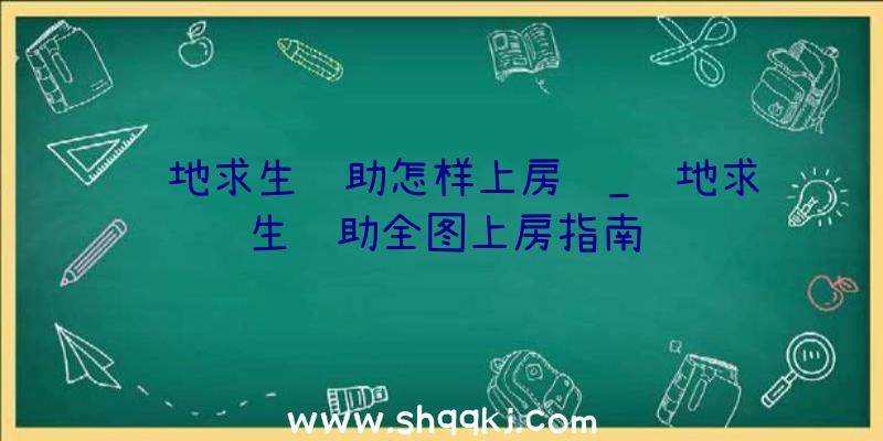 绝地求生辅助怎样上房顶_绝地求生辅助全图上房指南