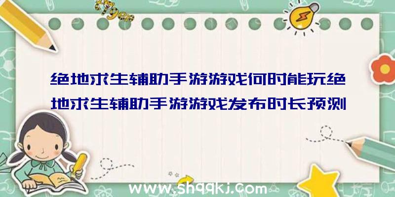 绝地求生辅助手游游戏何时能玩绝地求生辅助手游游戏发布时长预测分析