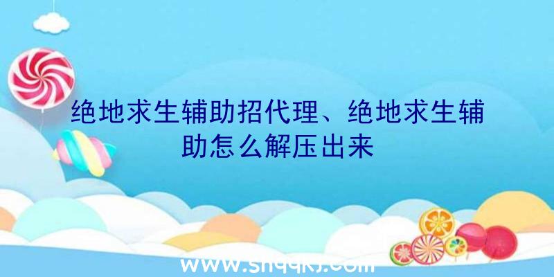 绝地求生辅助招代理、绝地求生辅助怎么解压出来