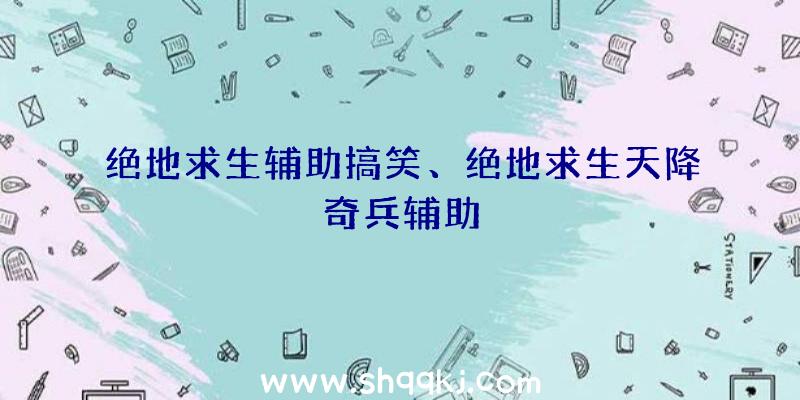 绝地求生辅助搞笑、绝地求生天降奇兵辅助