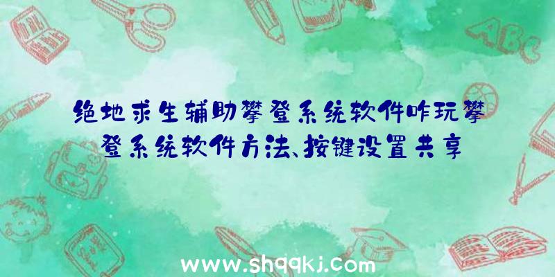 绝地求生辅助攀登系统软件咋玩攀登系统软件方法、按键设置共享