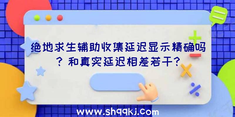 绝地求生辅助收集延迟显示精确吗？和真实延迟相差若干？