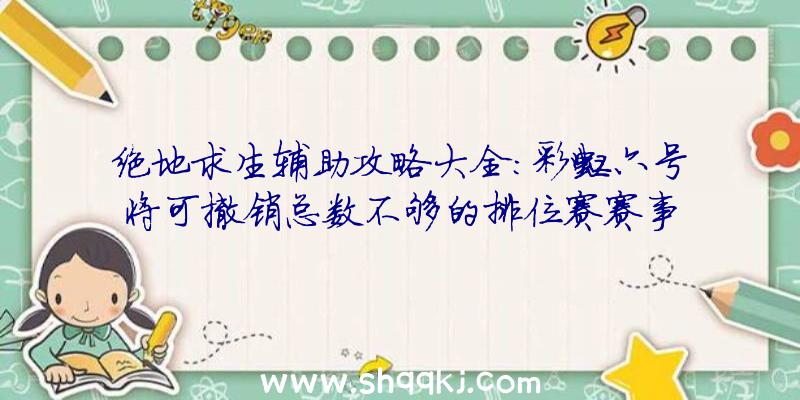 绝地求生辅助攻略大全：彩虹六号将可撤销总数不够的排位赛赛事