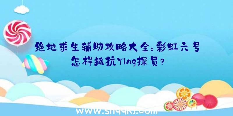 绝地求生辅助攻略大全：彩虹六号怎样抵抗Ying探员？