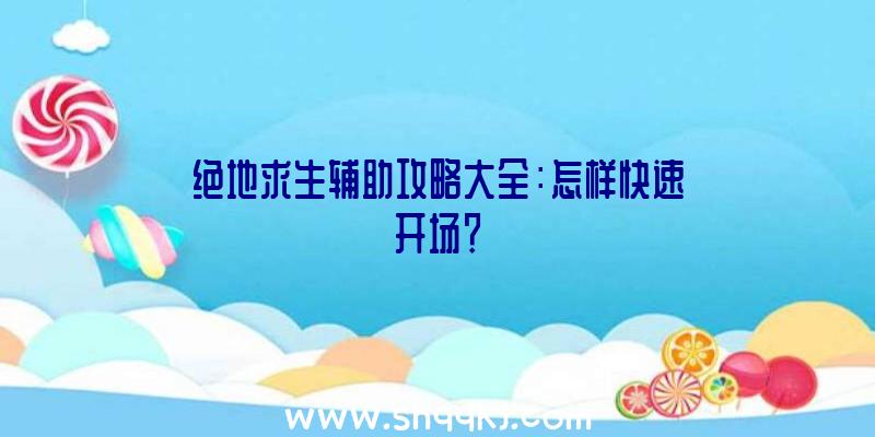 绝地求生辅助攻略大全：怎样快速开场？