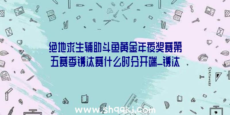 绝地求生辅助斗鱼黄金年夜奖赛第五赛季镌汰赛什么时分开端_镌汰赛赛程