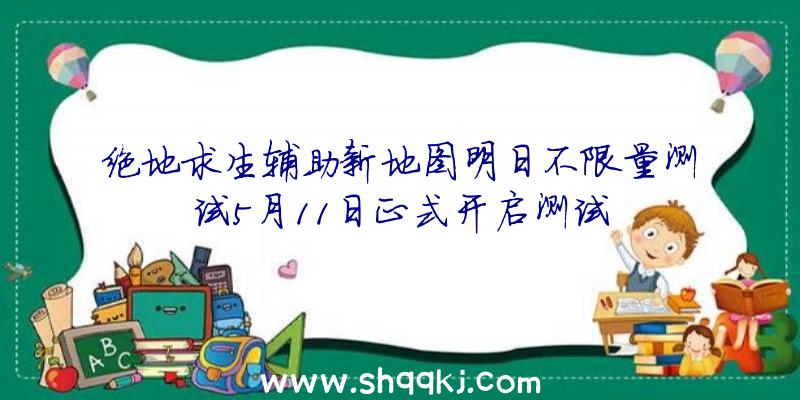 绝地求生辅助新地图明日不限量测试5月11日正式开启测试