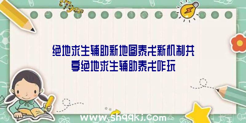 绝地求生辅助新地图泰戈新机制共享绝地求生辅助泰戈咋玩