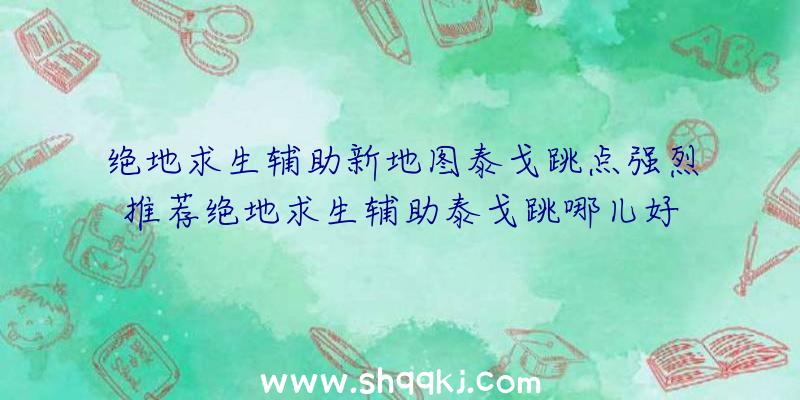 绝地求生辅助新地图泰戈跳点强烈推荐绝地求生辅助泰戈跳哪儿好