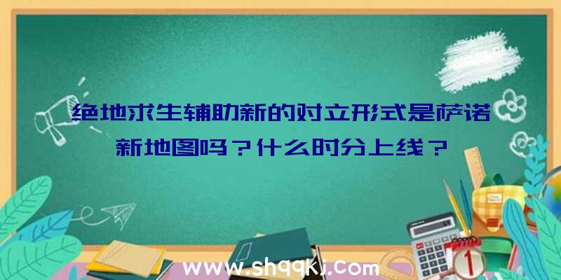 绝地求生辅助新的对立形式是萨诺新地图吗？什么时分上线？