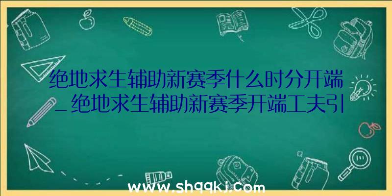 绝地求生辅助新赛季什么时分开端_绝地求生辅助新赛季开端工夫引见