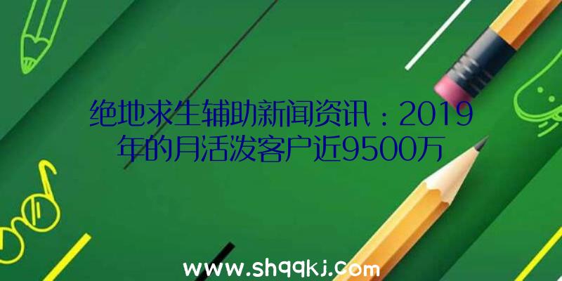 绝地求生辅助新闻资讯：2019年的月活泼客户近9500万