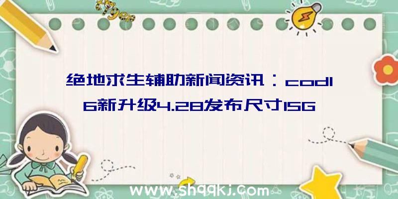 绝地求生辅助新闻资讯：cod16新升级4.28发布尺寸15GB