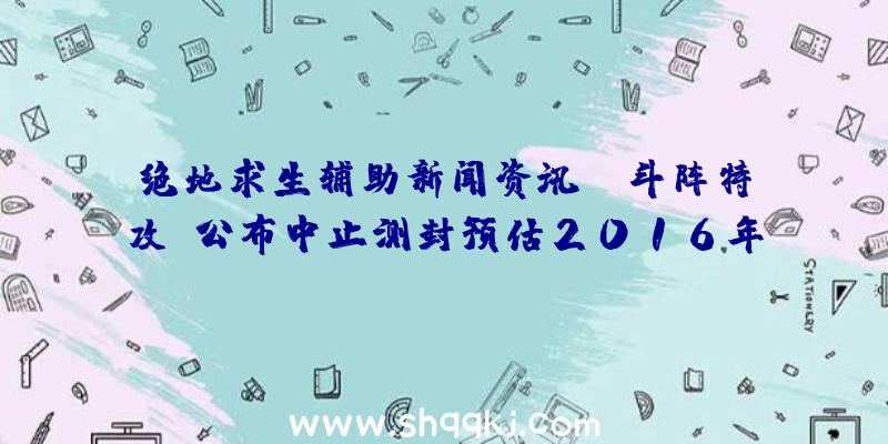 绝地求生辅助新闻资讯：《斗阵特攻》公布中止测封预估2016年1月重新启动