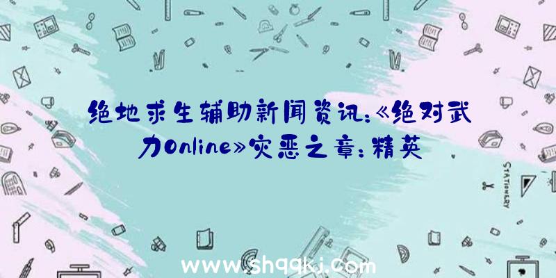 绝地求生辅助新闻资讯：《绝对武力Online》灾恶之章：精英团队竞时赛总决赛