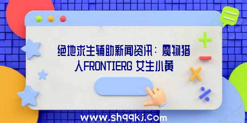 绝地求生辅助新闻资讯：《魔物猎人FRONTIERG》女生小黄套服出场