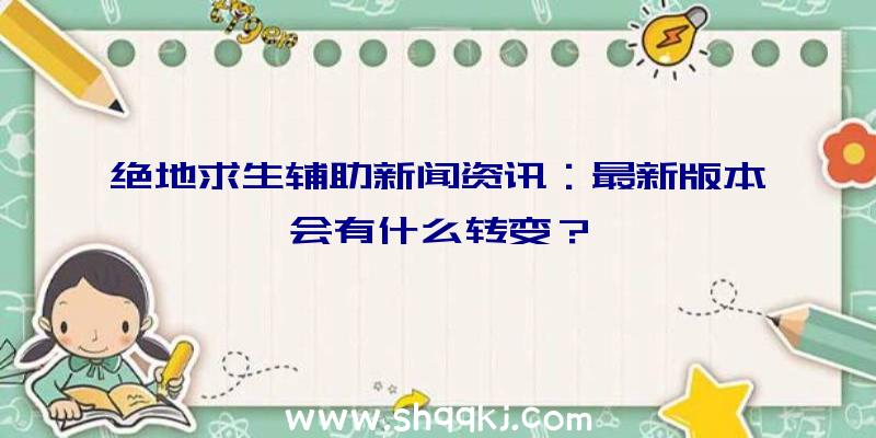 绝地求生辅助新闻资讯：最新版本会有什么转变？