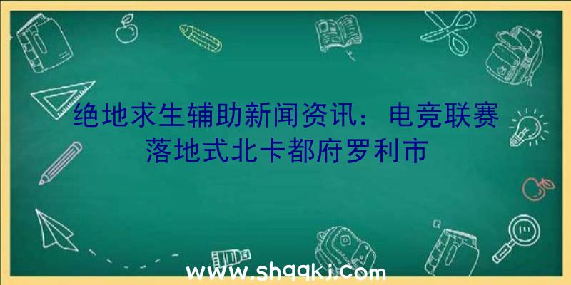 绝地求生辅助新闻资讯：电竞联赛落地式北卡都府罗利市