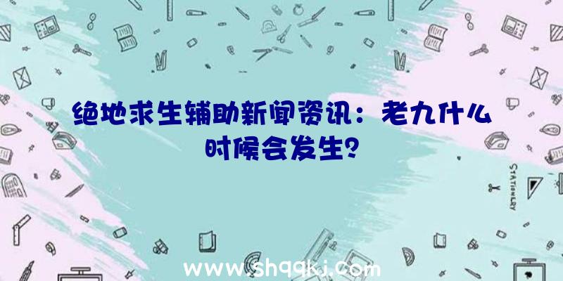 绝地求生辅助新闻资讯：老九什么时候会发生？