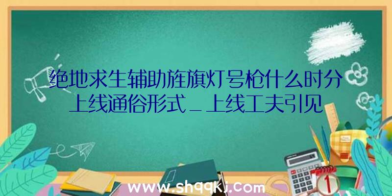 绝地求生辅助旌旗灯号枪什么时分上线通俗形式_上线工夫引见