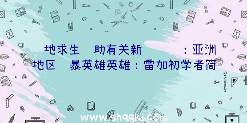 绝地求生辅助有关新闻资讯：亚洲地区风暴英雄英雄：雷加初学者简单攻略大全