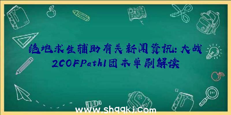 绝地求生辅助有关新闻资讯：大战2COFPath1团本单刷解读