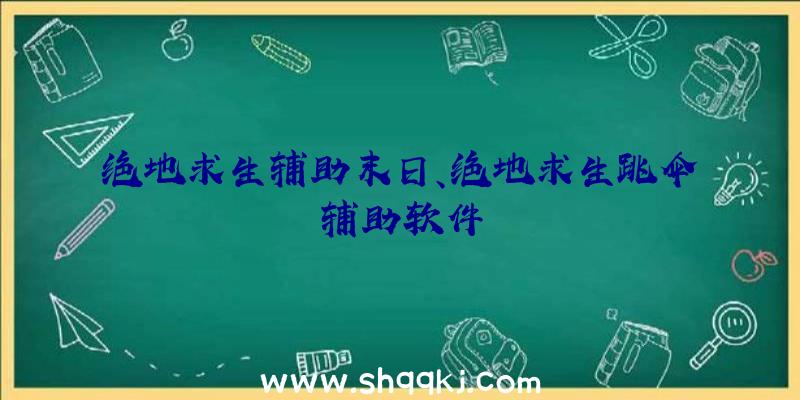 绝地求生辅助末日、绝地求生跳伞辅助软件