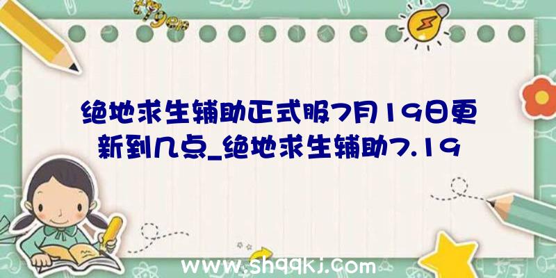 绝地求生辅助正式服7月19日更新到几点_绝地求生辅助7.19更新内容一览