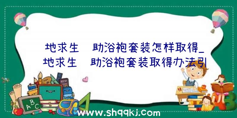 绝地求生辅助浴袍套装怎样取得_绝地求生辅助浴袍套装取得办法引见