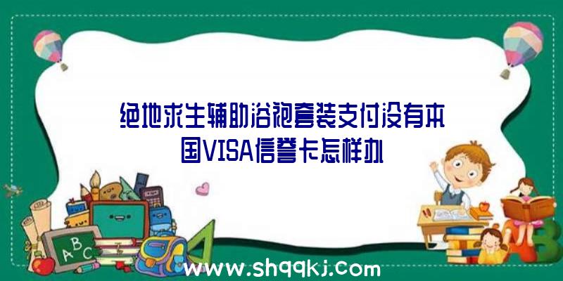 绝地求生辅助浴袍套装支付没有本国VISA信誉卡怎样办