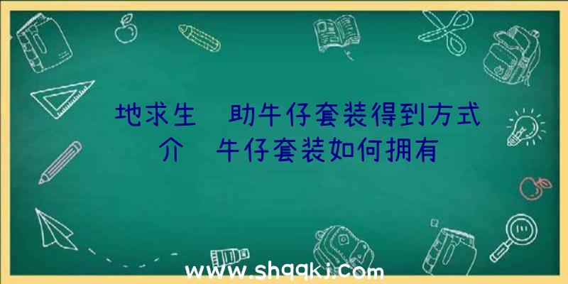 绝地求生辅助牛仔套装得到方式详细介绍牛仔套装如何拥有