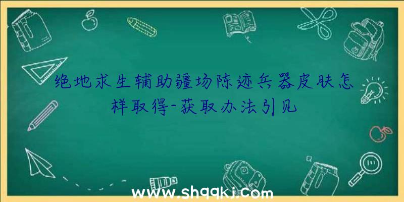 绝地求生辅助疆场陈迹兵器皮肤怎样取得-获取办法引见