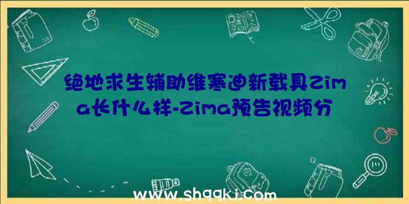 绝地求生辅助维寒迪新载具Zima长什么样-Zima预告视频分享