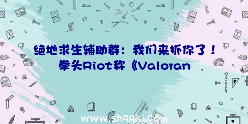 绝地求生辅助群：我们来抓你了！拳头Riot称《Valorant》的作弊申报率处于汗青最低点