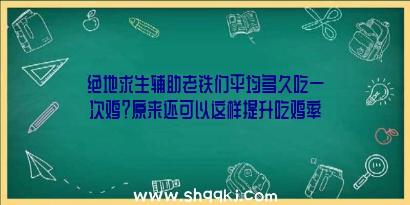 绝地求生辅助老铁们平均多久吃一次鸡？原来还可以这样提升吃鸡率