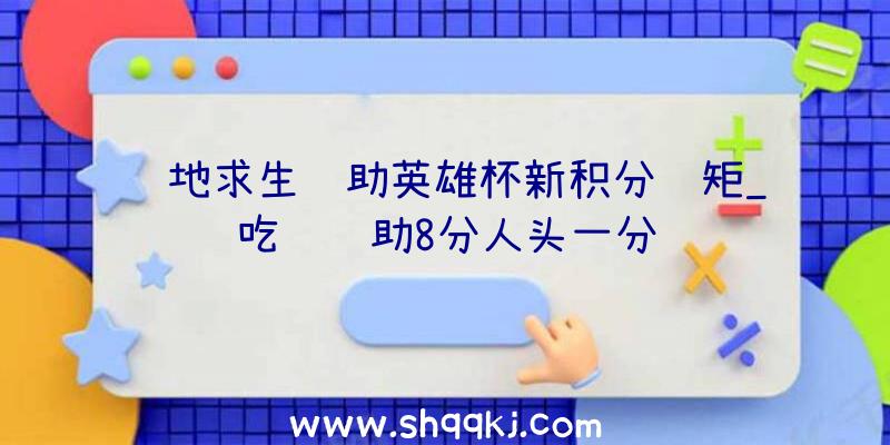 绝地求生辅助英雄杯新积分规矩_吃鸡辅助8分人头一分