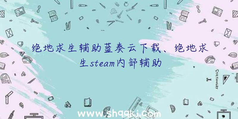 绝地求生辅助蓝奏云下载、绝地求生steam内部辅助