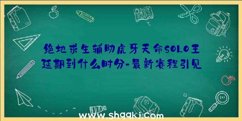 绝地求生辅助虎牙天命SOLO王延期到什么时分-最新赛程引见